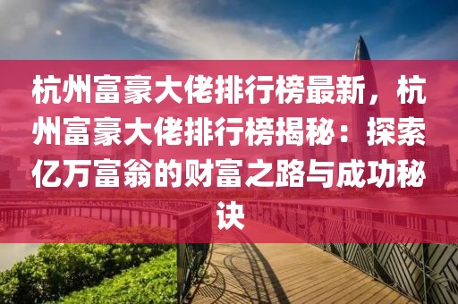 杭州富豪大佬排行榜最新，杭州富豪大佬排行榜揭秘：探索億萬富翁的財(cái)富之路與成功秘訣