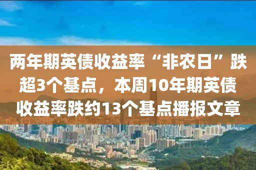 兩年期英債收益率“非農日”跌超3個基點，本周10年期英債收益率跌約13個基點播報文章