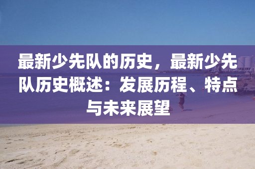 最新少先隊的歷史，最新少先隊歷史概述：發展歷程、特點與未來展望