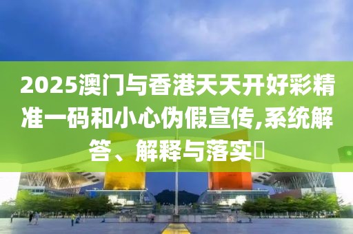 2025澳門與香港天天開好彩精準一碼和小心偽假宣傳,系統解答、解釋與落實?