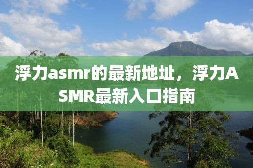 浮力asmr的最新地址，浮力ASMR最新入口指南