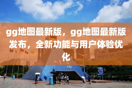gg地圖最新版，gg地圖最新版發布，全新功能與用戶體驗優化