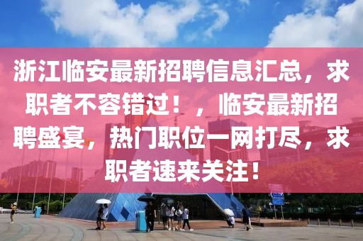 浙江臨安最新招聘信息匯總，求職者不容錯過！，臨安最新招聘盛宴，熱門職位一網打盡，求職者速來關注！