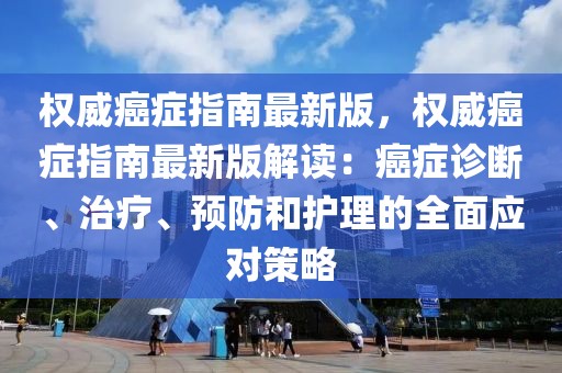 權威癌癥指南最新版，權威癌癥指南最新版解讀：癌癥診斷、治療、預防和護理的全面應對策略