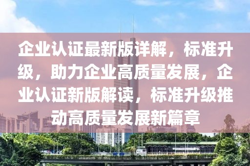 企業(yè)認(rèn)證最新版詳解，標(biāo)準(zhǔn)升級(jí)，助力企業(yè)高質(zhì)量發(fā)展，企業(yè)認(rèn)證新版解讀，標(biāo)準(zhǔn)升級(jí)推動(dòng)高質(zhì)量發(fā)展新篇章