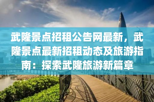 武隆景點招租公告網最新，武隆景點最新招租動態及旅游指南：探索武隆旅游新篇章