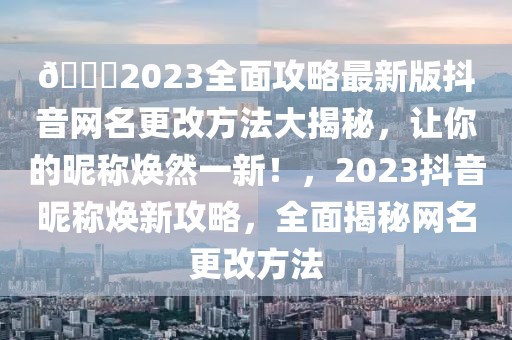 ??2023全面攻略最新版抖音網(wǎng)名更改方法大揭秘，讓你的昵稱煥然一新！，2023抖音昵稱煥新攻略，全面揭秘網(wǎng)名更改方法
