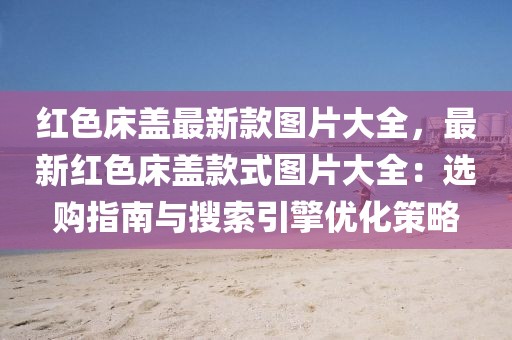 紅色床蓋最新款圖片大全，最新紅色床蓋款式圖片大全：選購指南與搜索引擎優化策略