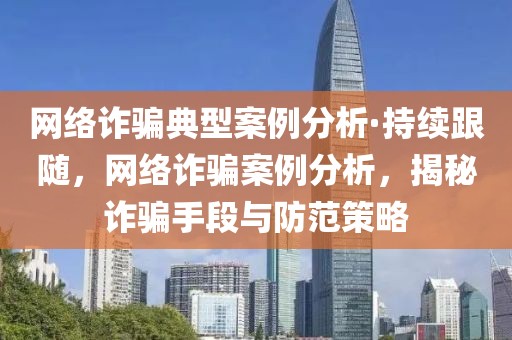 網絡詐騙典型案例分析·持續跟隨，網絡詐騙案例分析，揭秘詐騙手段與防范策略