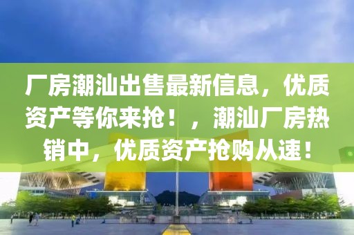 廠房潮汕出售最新信息，優(yōu)質(zhì)資產(chǎn)等你來(lái)?yè)專(zhuān)。鄙菑S房熱銷(xiāo)中，優(yōu)質(zhì)資產(chǎn)搶購(gòu)從速！