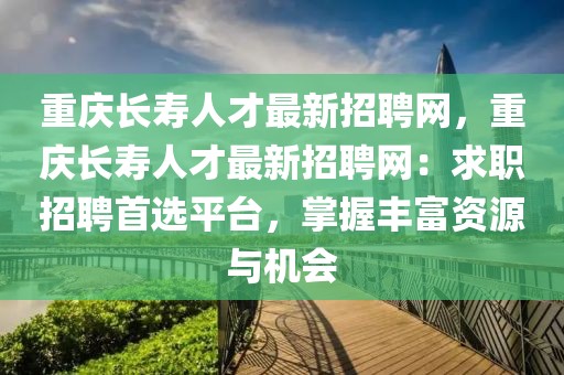 重慶長壽人才最新招聘網，重慶長壽人才最新招聘網：求職招聘首選平臺，掌握豐富資源與機會