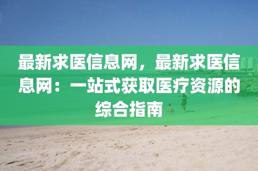 最新求醫信息網，最新求醫信息網：一站式獲取醫療資源的綜合指南