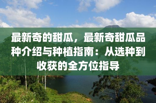 最新奇的甜瓜，最新奇甜瓜品種介紹與種植指南：從選種到收獲的全方位指導