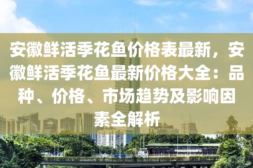 安徽鮮活季花魚價格表最新，安徽鮮活季花魚最新價格大全：品種、價格、市場趨勢及影響因素全解析