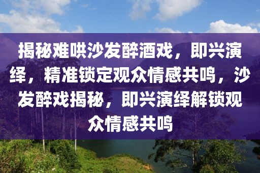 揭秘難哄沙發醉酒戲，即興演繹，精準鎖定觀眾情感共鳴，沙發醉戲揭秘，即興演繹解鎖觀眾情感共鳴