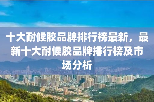 十大耐候膠品牌排行榜最新，最新十大耐候膠品牌排行榜及市場分析