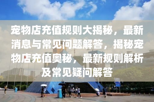 寵物店充值規則大揭秘，最新消息與常見問題解答，揭秘寵物店充值奧秘，最新規則解析及常見疑問解答