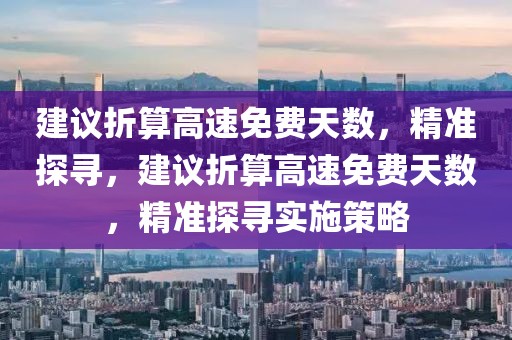 建議折算高速免費(fèi)天數(shù)，精準(zhǔn)探尋，建議折算高速免費(fèi)天數(shù)，精準(zhǔn)探尋實(shí)施策略