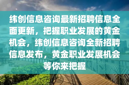 緯創信息咨詢最新招聘信息全面更新，把握職業發展的黃金機會，緯創信息咨詢全新招聘信息發布，黃金職業發展機會等你來把握