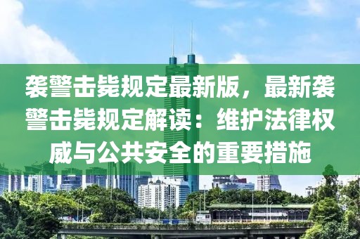 襲警擊斃規定最新版，最新襲警擊斃規定解讀：維護法律權威與公共安全的重要措施