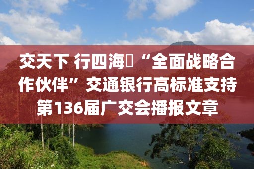 交天下 行四海?“全面戰(zhàn)略合作伙伴”交通銀行高標(biāo)準(zhǔn)支持第136屆廣交會(huì)播報(bào)文章