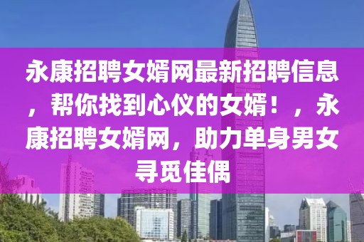 永康招聘女婿網最新招聘信息，幫你找到心儀的女婿！，永康招聘女婿網，助力單身男女尋覓佳偶