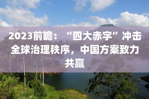2023前瞻：“四大赤字”沖擊全球治理秩序，中國方案致力共贏
