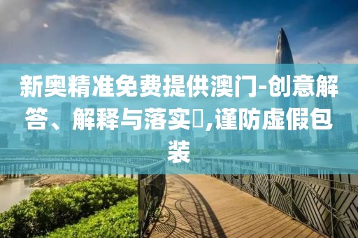 新奧精準免費提供澳門-創(chuàng)意解答、解釋與落實?,謹防虛假包裝