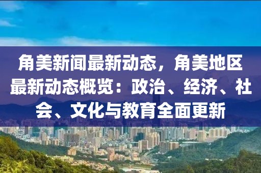 角美新聞最新動(dòng)態(tài)，角美地區(qū)最新動(dòng)態(tài)概覽：政治、經(jīng)濟(jì)、社會(huì)、文化與教育全面更新
