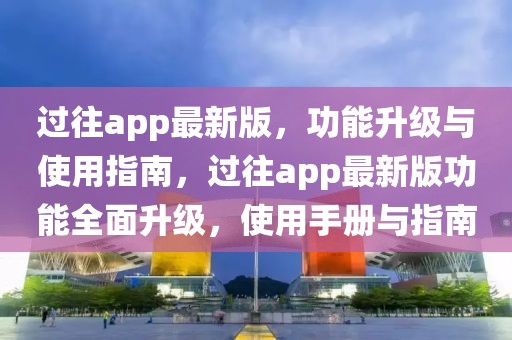 過往app最新版，功能升級與使用指南，過往app最新版功能全面升級，使用手冊與指南