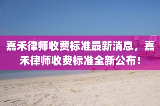 嘉禾律師收費標準最新消息，嘉禾律師收費標準全新公布！