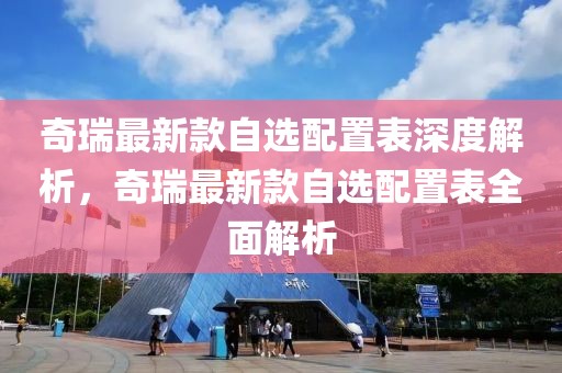 奇瑞最新款自選配置表深度解析，奇瑞最新款自選配置表全面解析