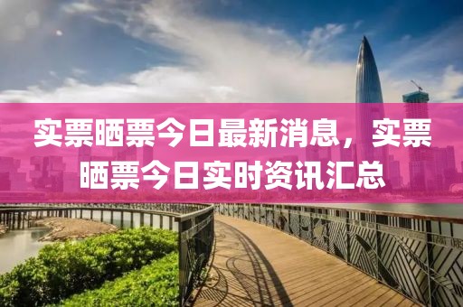 實票曬票今日最新消息，實票曬票今日實時資訊匯總