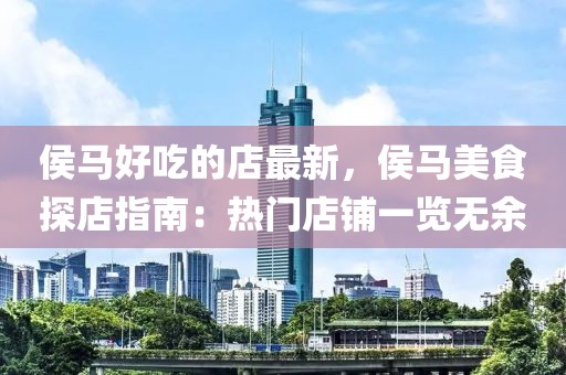 侯馬好吃的店最新，侯馬美食探店指南：熱門店鋪一覽無余