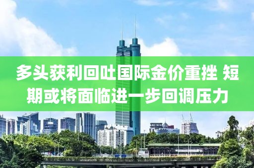 多頭獲利回吐國際金價重挫 短期或將面臨進一步回調壓力