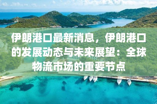 伊朗港口最新消息，伊朗港口的發展動態與未來展望：全球物流市場的重要節點