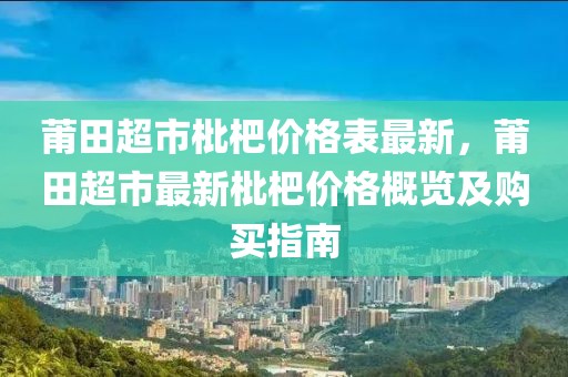 莆田超市枇杷價格表最新，莆田超市最新枇杷價格概覽及購買指南