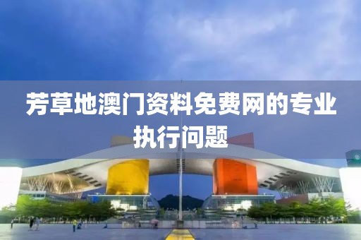 芳草地澳門資料免費網的專業執行問題