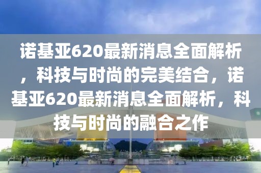 諾基亞620最新消息全面解析，科技與時(shí)尚的完美結(jié)合，諾基亞620最新消息全面解析，科技與時(shí)尚的融合之作