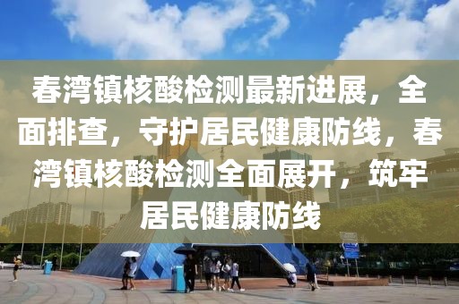 春灣鎮核酸檢測最新進展，全面排查，守護居民健康防線，春灣鎮核酸檢測全面展開，筑牢居民健康防線