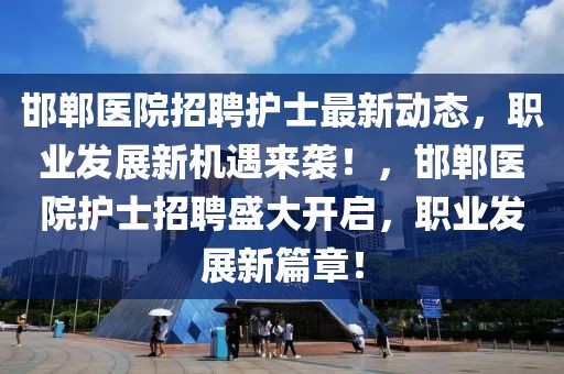 邯鄲醫(yī)院招聘護士最新動態(tài)，職業(yè)發(fā)展新機遇來襲！，邯鄲醫(yī)院護士招聘盛大開啟，職業(yè)發(fā)展新篇章！