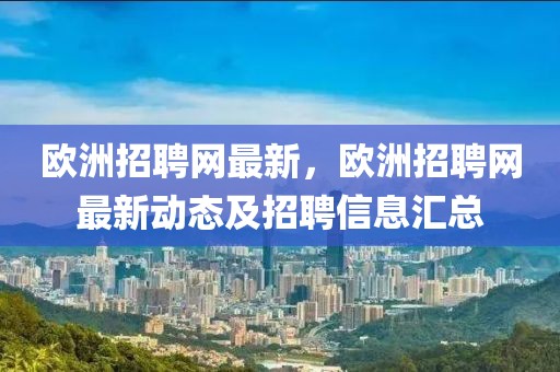 歐洲招聘網(wǎng)最新，歐洲招聘網(wǎng)最新動(dòng)態(tài)及招聘信息匯總