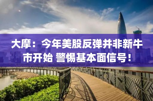 大摩：今年美股反彈并非新牛市開始 警惕基本面信號！
