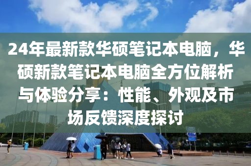 24年最新款華碩筆記本電腦，華碩新款筆記本電腦全方位解析與體驗分享：性能、外觀及市場反饋深度探討