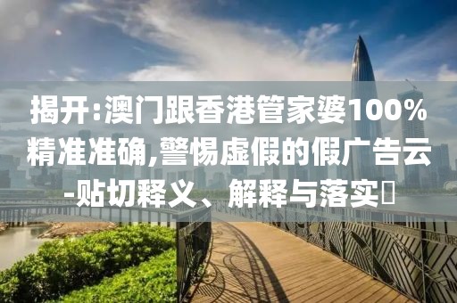 揭開:澳門跟香港管家婆100%精準(zhǔn)準(zhǔn)確,警惕虛假的假廣告云-貼切釋義、解釋與落實(shí)?