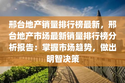 邢臺(tái)地產(chǎn)銷(xiāo)量排行榜最新，邢臺(tái)地產(chǎn)市場(chǎng)最新銷(xiāo)量排行榜分析報(bào)告：掌握市場(chǎng)趨勢(shì)，做出明智決策