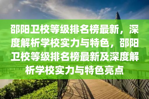 邵陽衛校等級排名榜最新，深度解析學校實力與特色，邵陽衛校等級排名榜最新及深度解析學校實力與特色亮點
