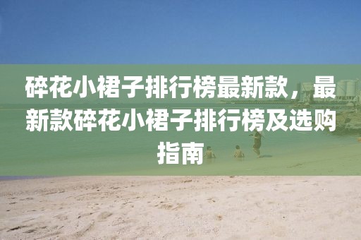 碎花小裙子排行榜最新款，最新款碎花小裙子排行榜及選購指南