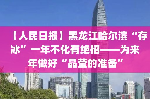 【人民日報】黑龍江哈爾濱“存冰”一年不化有絕招——為來年做好“晶瑩的準備”