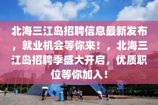 北海三江島招聘信息最新發布，就業機會等你來！，北海三江島招聘季盛大開啟，優質職位等你加入！